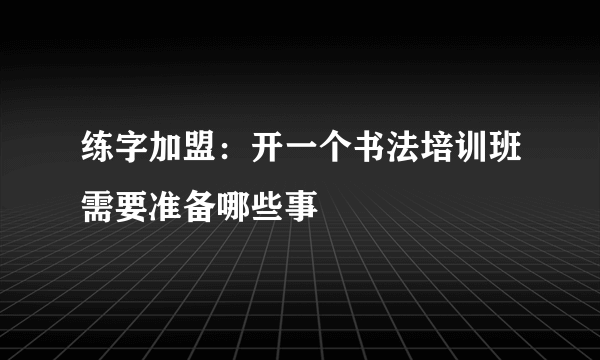 练字加盟：开一个书法培训班需要准备哪些事