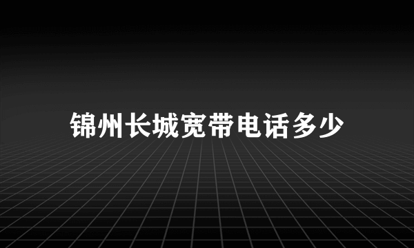 锦州长城宽带电话多少