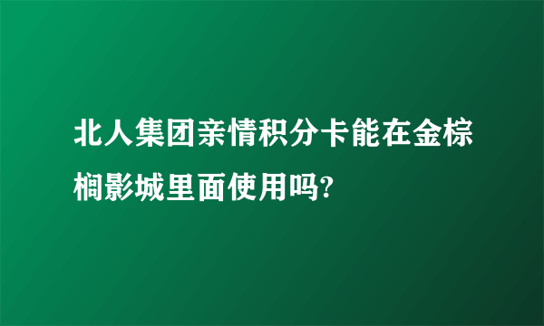 北人集团亲情积分卡能在金棕榈影城里面使用吗?