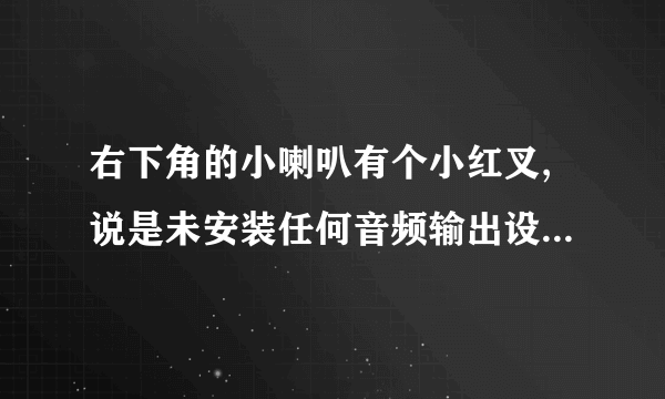 右下角的小喇叭有个小红叉,说是未安装任何音频输出设备!~求高手帮助!~