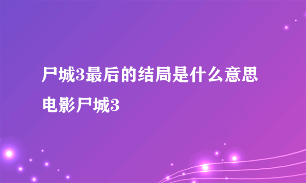 尸城3最后的结局是什么意思电影尸城3