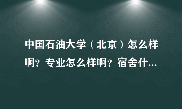 中国石油大学（北京）怎么样啊？专业怎么样啊？宿舍什么的怎么样啊？