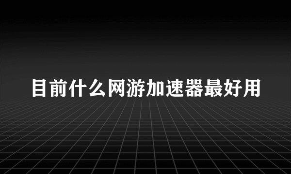 目前什么网游加速器最好用