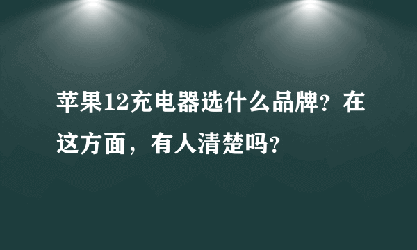 苹果12充电器选什么品牌？在这方面，有人清楚吗？