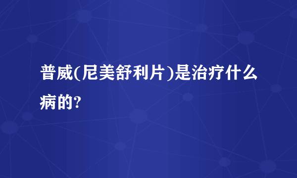 普威(尼美舒利片)是治疗什么病的?