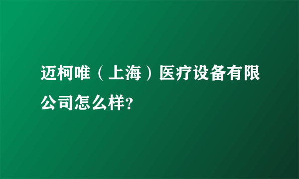 迈柯唯（上海）医疗设备有限公司怎么样？