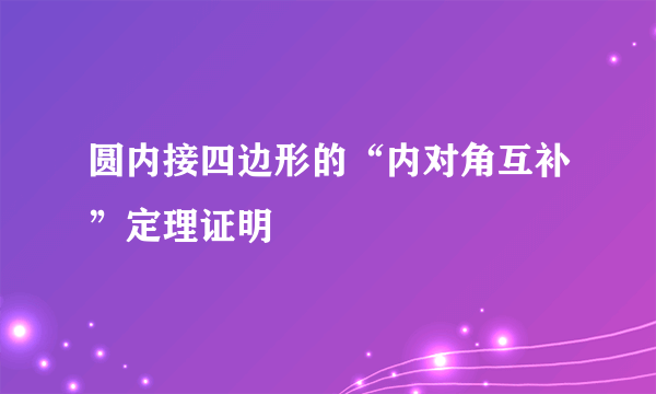 圆内接四边形的“内对角互补”定理证明