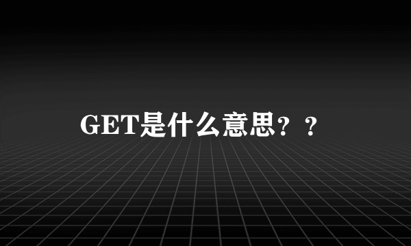 GET是什么意思？？