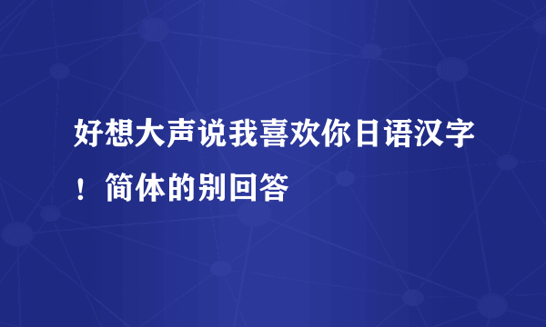 好想大声说我喜欢你日语汉字！简体的别回答