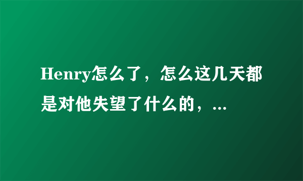 Henry怎么了，怎么这几天都是对他失望了什么的，ELF来解答！