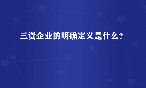 三资企业的明确定义是什么？