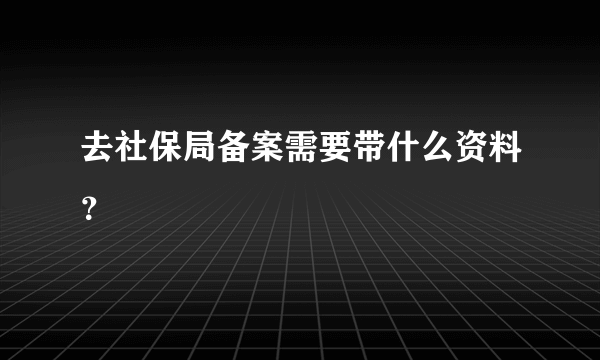 去社保局备案需要带什么资料？