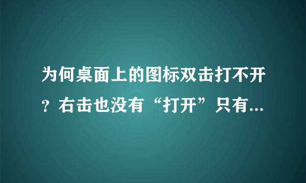 为何桌面上的图标双击打不开？右击也没有“打开”只有“属性”“删除”“剪切”“创建快捷方式”之类的？