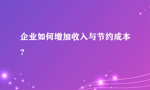 企业如何增加收入与节约成本？