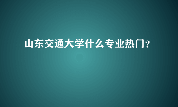 山东交通大学什么专业热门？