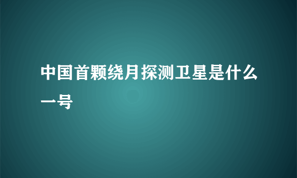 中国首颗绕月探测卫星是什么一号