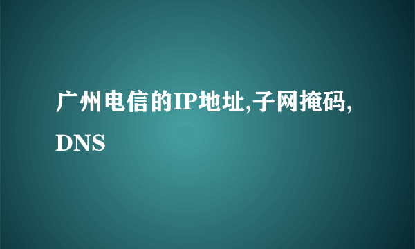 广州电信的IP地址,子网掩码,DNS