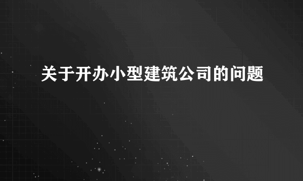 关于开办小型建筑公司的问题