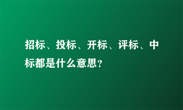 招标、投标、开标、评标、中标都是什么意思？