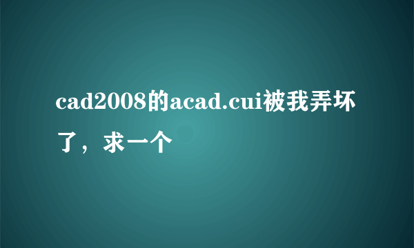 cad2008的acad.cui被我弄坏了，求一个