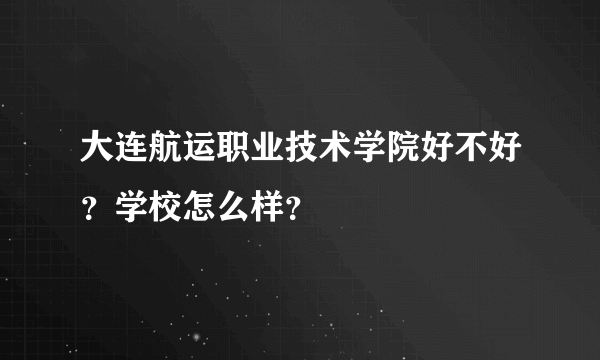 大连航运职业技术学院好不好？学校怎么样？