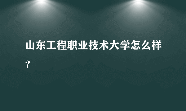 山东工程职业技术大学怎么样？