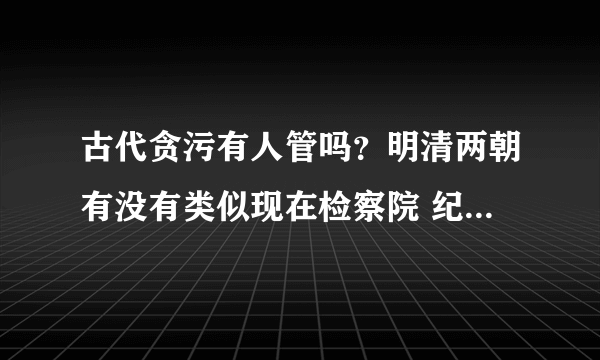 古代贪污有人管吗？明清两朝有没有类似现在检察院 纪委这样的部门