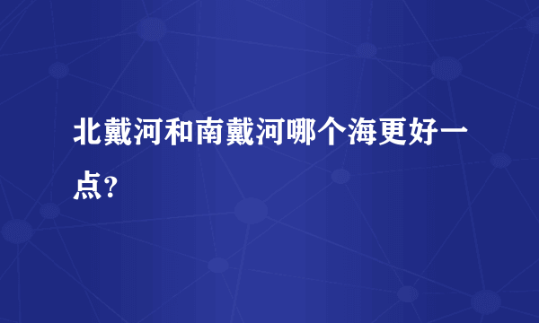 北戴河和南戴河哪个海更好一点？