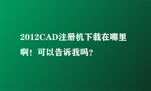 2012CAD注册机下载在哪里啊！可以告诉我吗？