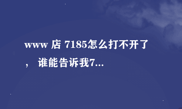 www 店 7185怎么打不开了 ， 谁能告诉我7185打不开是怎么回事？com，，