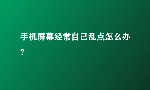 手机屏幕经常自己乱点怎么办？