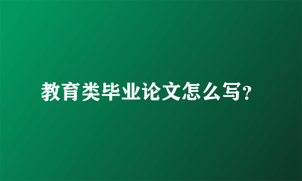 教育类毕业论文怎么写？