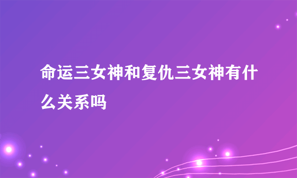 命运三女神和复仇三女神有什么关系吗