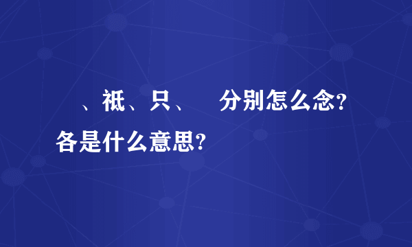 祇、祗、只、袛分别怎么念？各是什么意思?