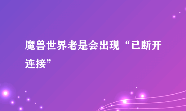 魔兽世界老是会出现“已断开连接”