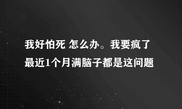 我好怕死 怎么办。我要疯了 最近1个月满脑子都是这问题