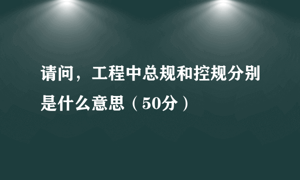 请问，工程中总规和控规分别是什么意思（50分）