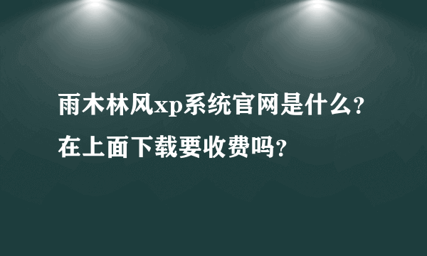 雨木林风xp系统官网是什么？在上面下载要收费吗？