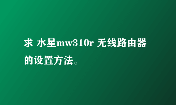 求 水星mw310r 无线路由器的设置方法。