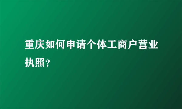 重庆如何申请个体工商户营业执照？