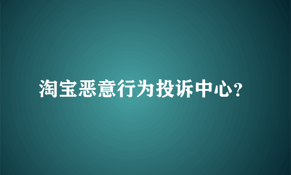 淘宝恶意行为投诉中心？