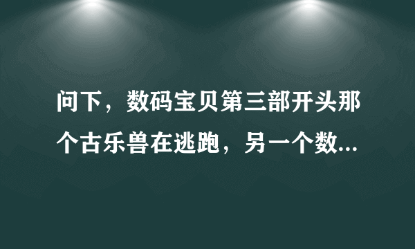 问下，数码宝贝第三部开头那个古乐兽在逃跑，另一个数码宝贝在追它，后来又来一个数码宝贝，古乐兽被炸出