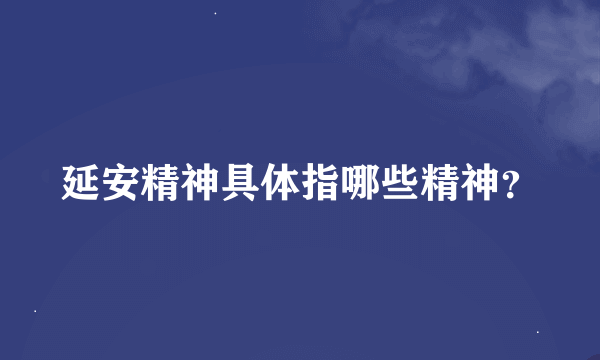 延安精神具体指哪些精神？