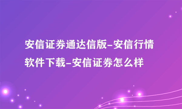 安信证券通达信版-安信行情软件下载-安信证券怎么样