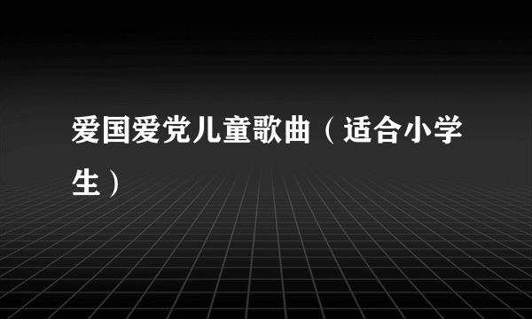 爱国爱党儿童歌曲（适合小学生）