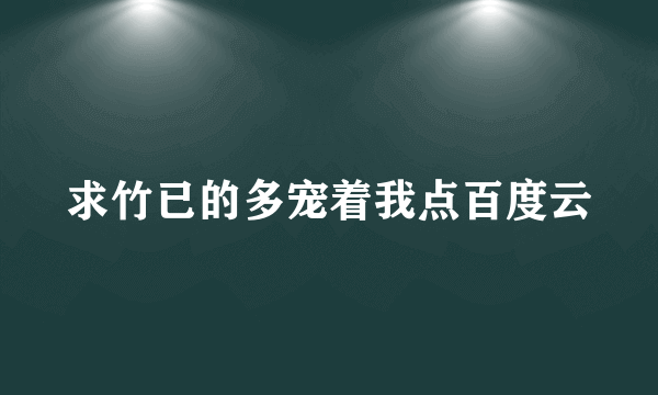 求竹已的多宠着我点百度云