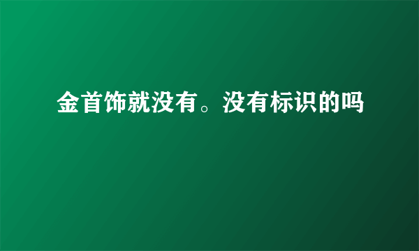 金首饰就没有。没有标识的吗