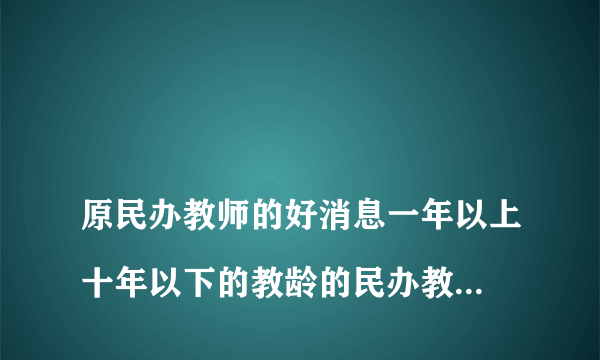 
原民办教师的好消息一年以上十年以下的教龄的民办教师能领养老补贴吗？

