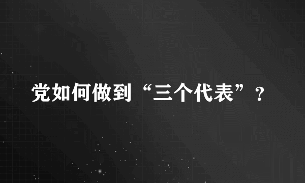 党如何做到“三个代表”？