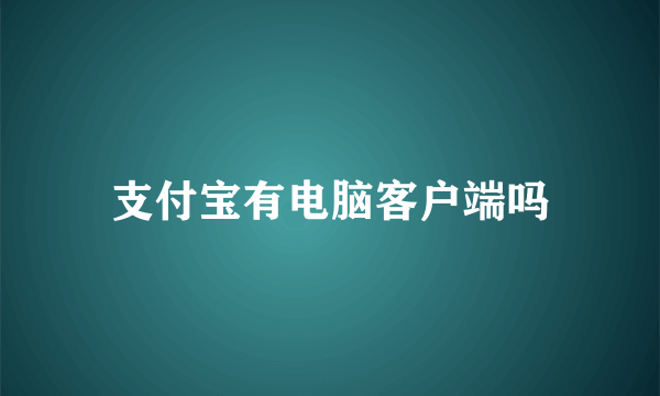 支付宝有电脑客户端吗